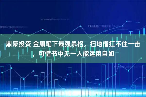 鼎豪投资 金庸笔下最强杀招，扫地僧扛不住一击，可惜书中无一人能运用自如