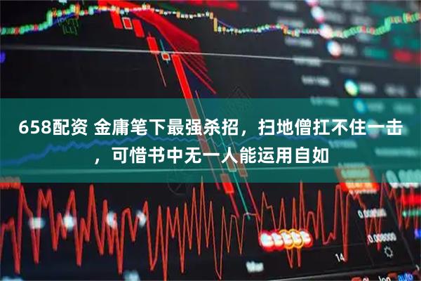 658配资 金庸笔下最强杀招，扫地僧扛不住一击，可惜书中无一人能运用自如
