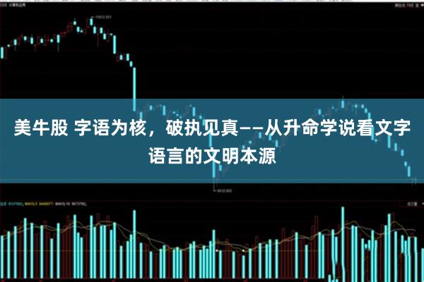 美牛股 字语为核，破执见真——从升命学说看文字语言的文明本源