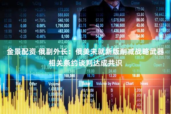 金景配资 俄副外长：俄美未就新版削减战略武器相关条约谈判达成共识