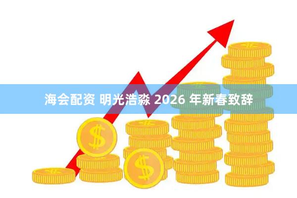 海会配资 明光浩淼 2026 年新春致辞