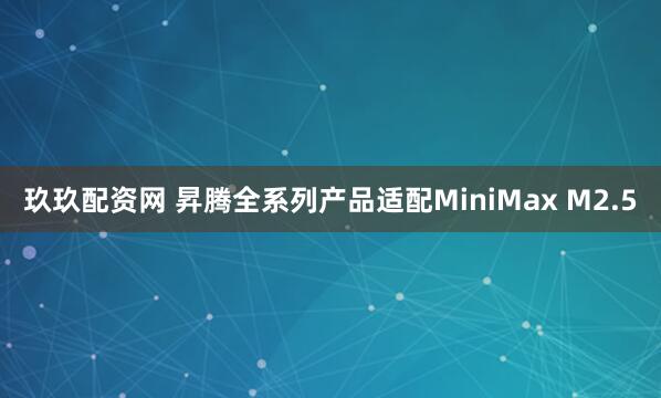 玖玖配资网 昇腾全系列产品适配MiniMax M2.5
